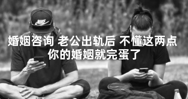 婚姻咨询 老公出轨后 不懂这两点 你的婚姻就完蛋了